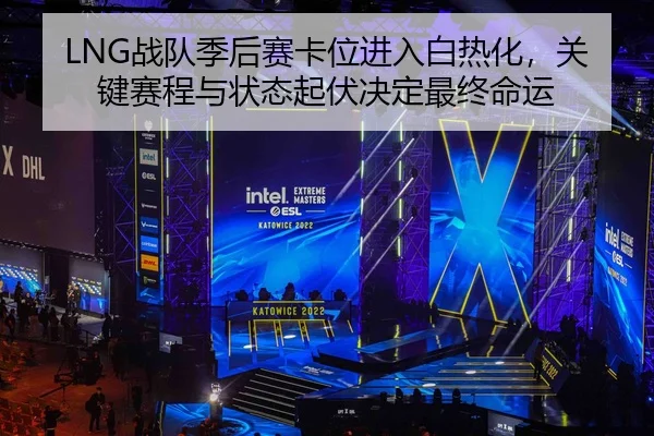 LNG战队季后赛卡位进入白热化，关键赛程与状态起伏决定最终命运